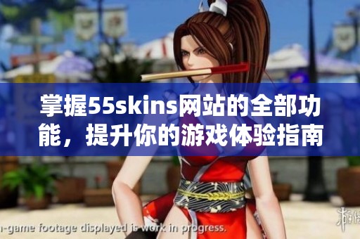 掌握55skins网站的全部功能，提升你的游戏体验指南