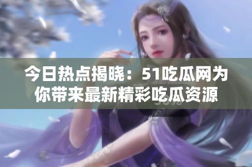 今日热点揭晓：51吃瓜网为你带来最新精彩吃瓜资源