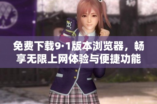 免费下载9·1版本浏览器，畅享无限上网体验与便捷功能