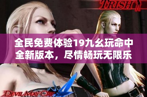 全民免费体验19九幺玩命中全新版本，尽情畅玩无限乐趣