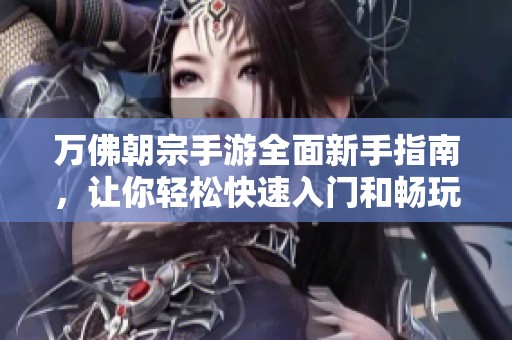 万佛朝宗手游全面新手指南，让你轻松快速入门和畅玩游戏