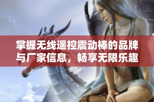 掌握无线遥控震动棒的品牌与厂家信息，畅享无限乐趣与便捷体验