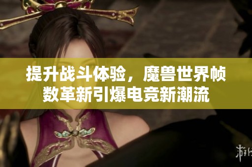 提升战斗体验，魔兽世界帧数革新引爆电竞新潮流