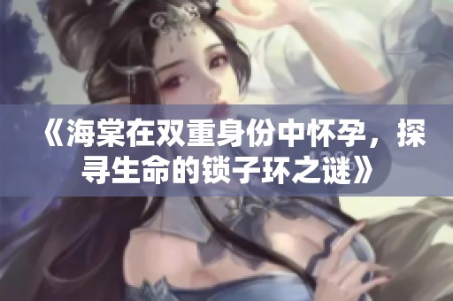 《海棠在双重身份中怀孕，探寻生命的锁子环之谜》