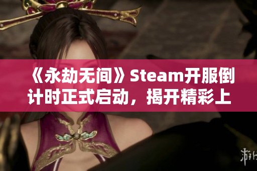 《永劫无间》Steam开服倒计时正式启动，揭开精彩上线时间大揭秘