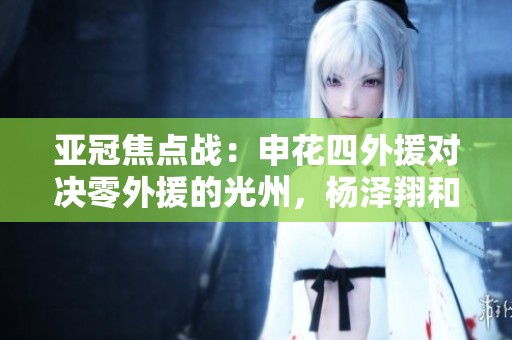 亚冠焦点战：申花四外援对决零外援的光州，杨泽翔和高天领衔出战