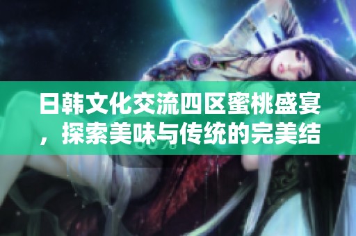日韩文化交流四区蜜桃盛宴，探索美味与传统的完美结合