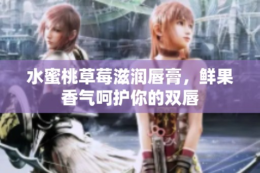 水蜜桃草莓滋润唇膏，鲜果香气呵护你的双唇