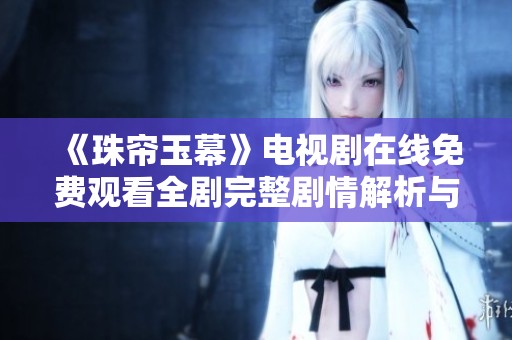 《珠帘玉幕》电视剧在线免费观看全剧完整剧情解析与观影指南