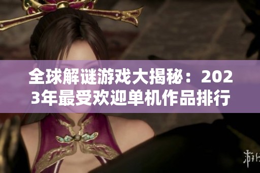 全球解谜游戏大揭秘：2023年最受欢迎单机作品排行榜盘点