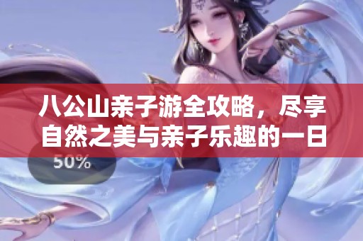 八公山亲子游全攻略，尽享自然之美与亲子乐趣的一日游计划