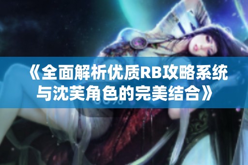 《全面解析优质RB攻略系统与沈芙角色的完美结合》