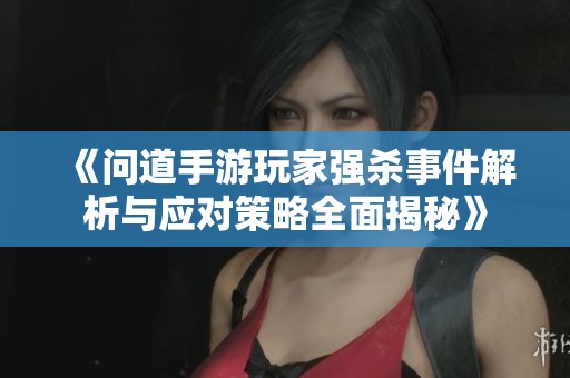 《问道手游玩家强杀事件解析与应对策略全面揭秘》