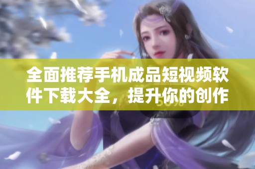 全面推荐手机成品短视频软件下载大全，提升你的创作体验