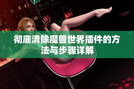 彻底清除魔兽世界插件的方法与步骤详解
