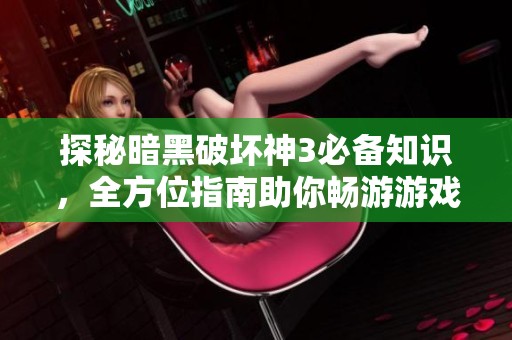探秘暗黑破坏神3必备知识，全方位指南助你畅游游戏世界