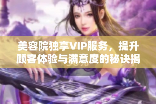 美容院独享VIP服务，提升顾客体验与满意度的秘诀揭秘