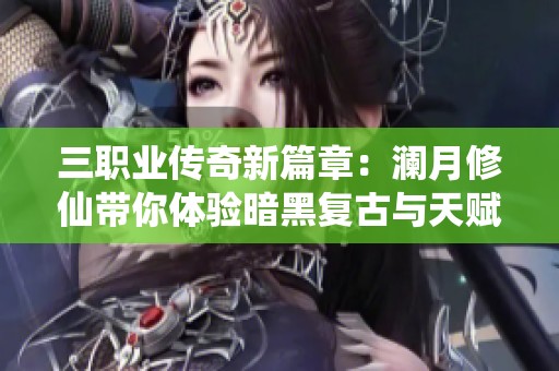 三职业传奇新篇章：澜月修仙带你体验暗黑复古与天赋仙宠的攻城之战