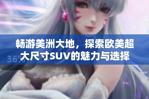 畅游美洲大地，探索欧美超大尺寸SUV的魅力与选择