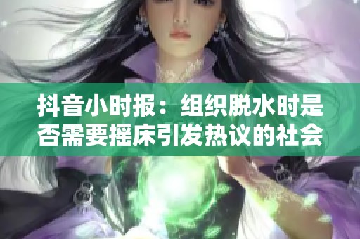 抖音小时报：组织脱水时是否需要摇床引发热议的社会新闻