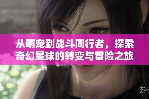 从萌宠到战斗同行者，探索奇幻星球的转变与冒险之旅