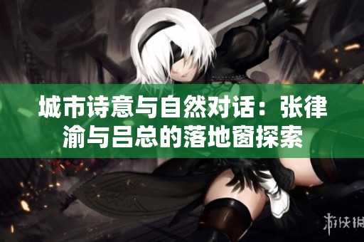 城市诗意与自然对话：张律渝与吕总的落地窗探索