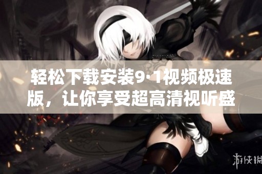 轻松下载安装9·1视频极速版，让你享受超高清视听盛宴