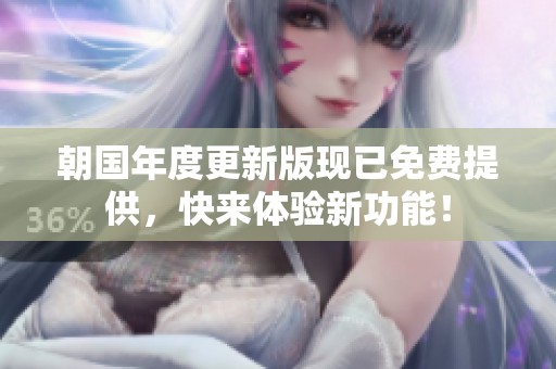 朝国年度更新版现已免费提供，快来体验新功能！