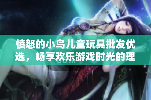 愤怒的小鸟儿童玩具批发优选，畅享欢乐游戏时光的理想选择