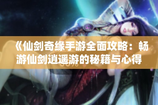 《仙剑奇缘手游全面攻略：畅游仙剑逍遥游的秘籍与心得》
