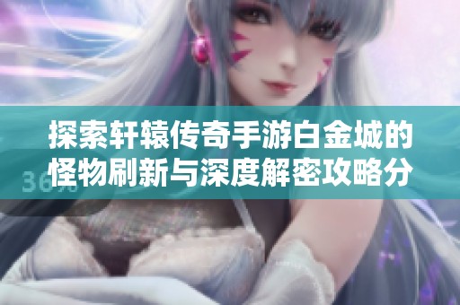 探索轩辕传奇手游白金城的怪物刷新与深度解密攻略分享