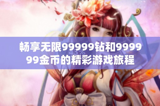 畅享无限99999钻和999999金币的精彩游戏旅程