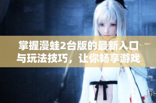 掌握漫蛙2台版的最新入口与玩法技巧，让你畅享游戏乐趣