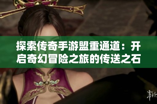 探索传奇手游盟重通道：开启奇幻冒险之旅的传送之石