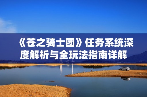 《苍之骑士团》任务系统深度解析与全玩法指南详解