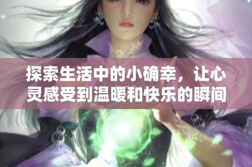 探索生活中的小确幸，让心灵感受到温暖和快乐的瞬间
