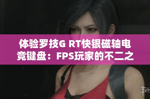 体验罗技G RT快银磁轴电竞键盘：FPS玩家的不二之选与游戏提升利器