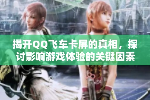 揭开QQ飞车卡屏的真相，探讨影响游戏体验的关键因素