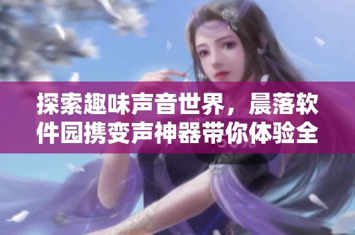探索趣味声音世界，晨落软件园携变声神器带你体验全新语音变换乐趣