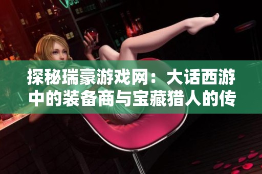 探秘瑞豪游戏网：大话西游中的装备商与宝藏猎人的传奇故事