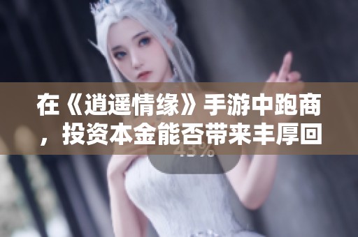 在《逍遥情缘》手游中跑商，投资本金能否带来丰厚回报？