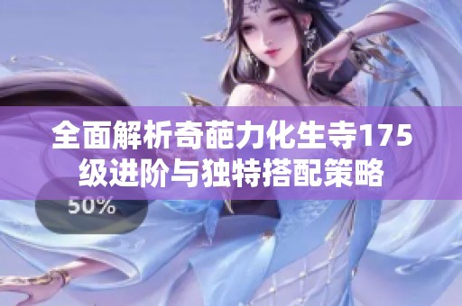 全面解析奇葩力化生寺175级进阶与独特搭配策略