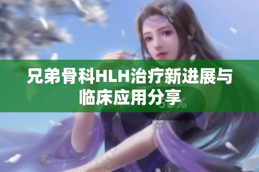 兄弟骨科HLH治疗新进展与临床应用分享