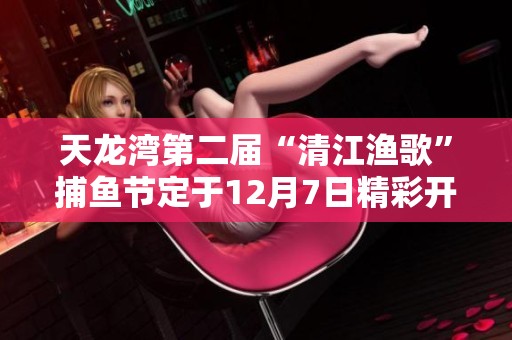 天龙湾第二届“清江渔歌”捕鱼节定于12月7日精彩开幕！