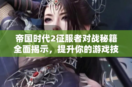 帝国时代2征服者对战秘籍全面揭示，提升你的游戏技巧
