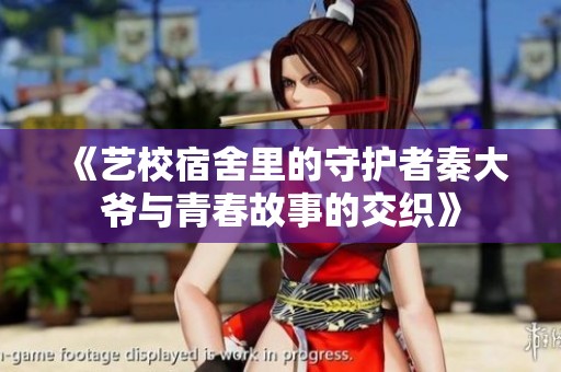 《艺校宿舍里的守护者秦大爷与青春故事的交织》