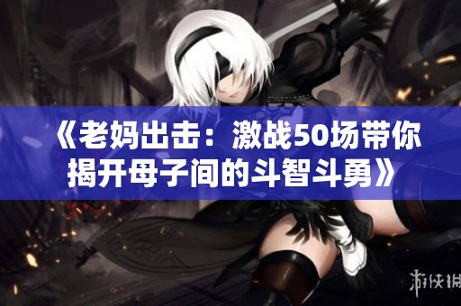《老妈出击：激战50场带你揭开母子间的斗智斗勇》