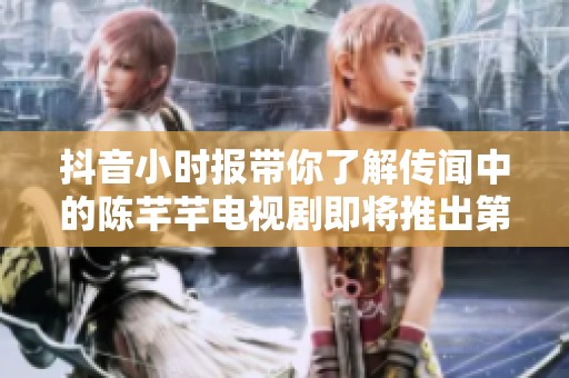 抖音小时报带你了解传闻中的陈芊芊电视剧即将推出第二季的最新消息