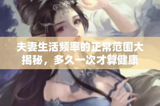 夫妻生活频率的正常范围大揭秘，多久一次才算健康