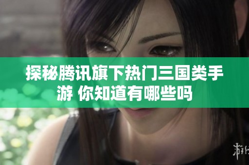 探秘腾讯旗下热门三国类手游 你知道有哪些吗